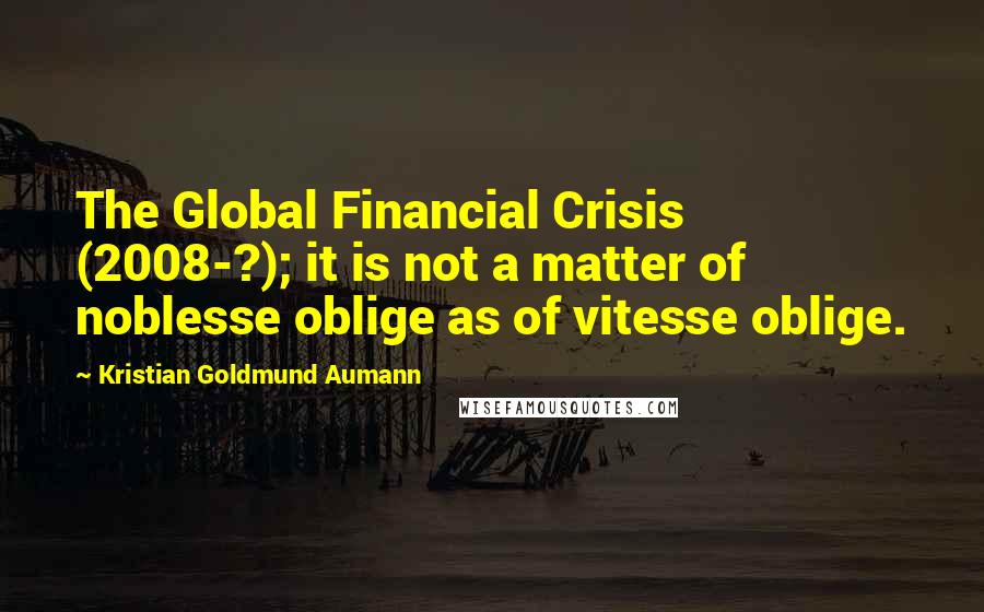 Kristian Goldmund Aumann Quotes: The Global Financial Crisis (2008-?); it is not a matter of noblesse oblige as of vitesse oblige.