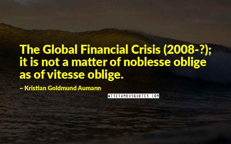 Kristian Goldmund Aumann Quotes: The Global Financial Crisis (2008-?); it is not a matter of noblesse oblige as of vitesse oblige.