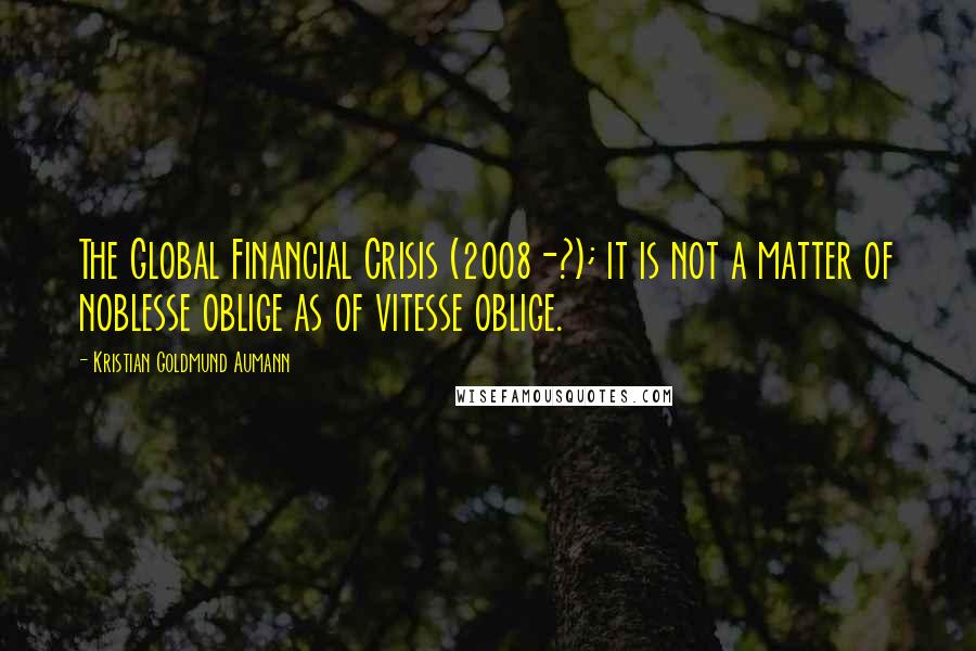 Kristian Goldmund Aumann Quotes: The Global Financial Crisis (2008-?); it is not a matter of noblesse oblige as of vitesse oblige.
