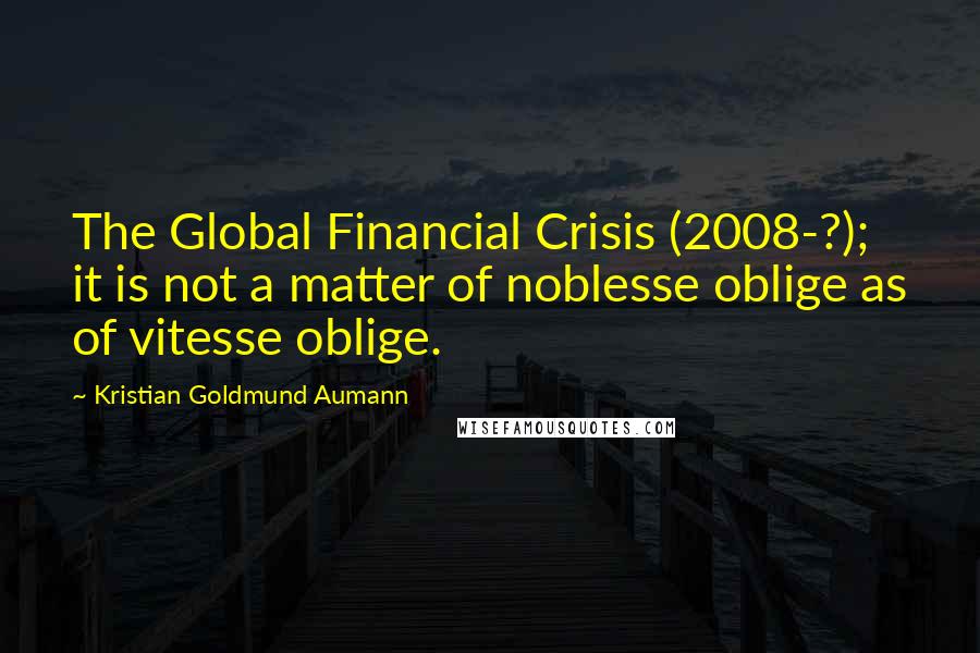 Kristian Goldmund Aumann Quotes: The Global Financial Crisis (2008-?); it is not a matter of noblesse oblige as of vitesse oblige.