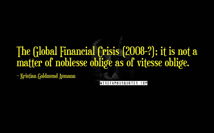 Kristian Goldmund Aumann Quotes: The Global Financial Crisis (2008-?); it is not a matter of noblesse oblige as of vitesse oblige.