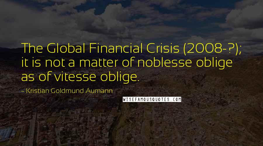 Kristian Goldmund Aumann Quotes: The Global Financial Crisis (2008-?); it is not a matter of noblesse oblige as of vitesse oblige.