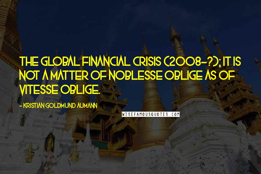 Kristian Goldmund Aumann Quotes: The Global Financial Crisis (2008-?); it is not a matter of noblesse oblige as of vitesse oblige.