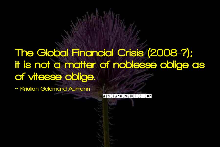 Kristian Goldmund Aumann Quotes: The Global Financial Crisis (2008-?); it is not a matter of noblesse oblige as of vitesse oblige.