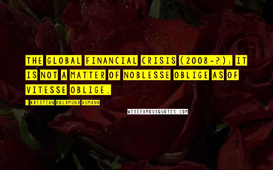 Kristian Goldmund Aumann Quotes: The Global Financial Crisis (2008-?); it is not a matter of noblesse oblige as of vitesse oblige.