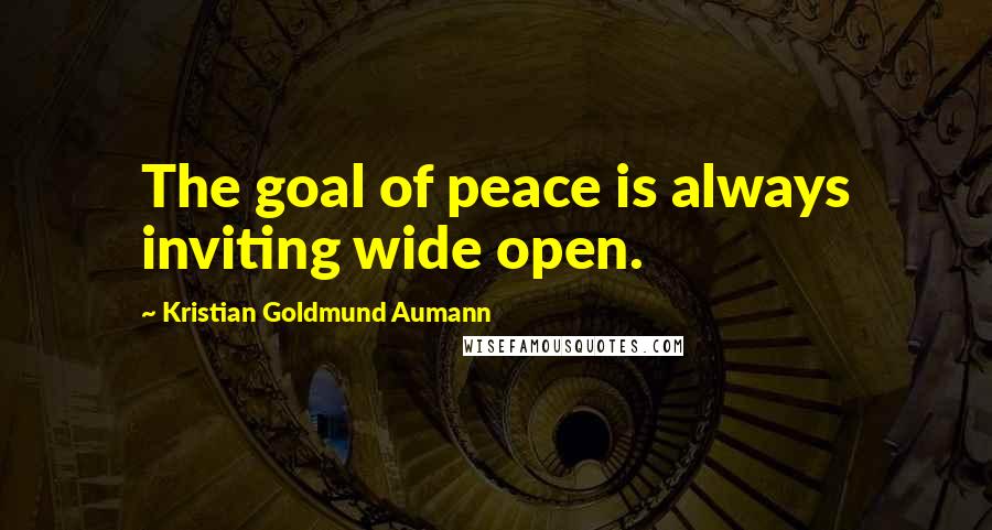 Kristian Goldmund Aumann Quotes: The goal of peace is always inviting wide open.