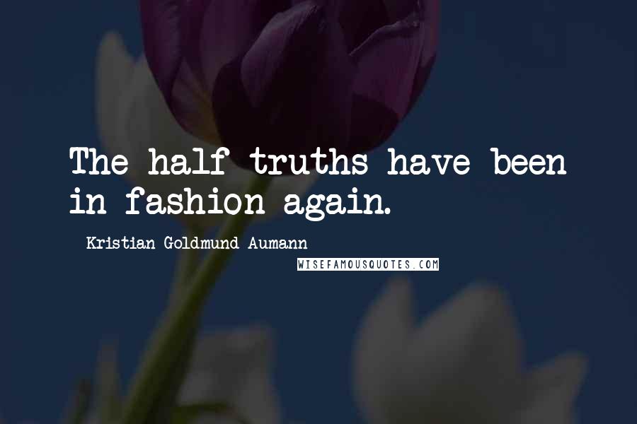 Kristian Goldmund Aumann Quotes: The half-truths have been in fashion again.