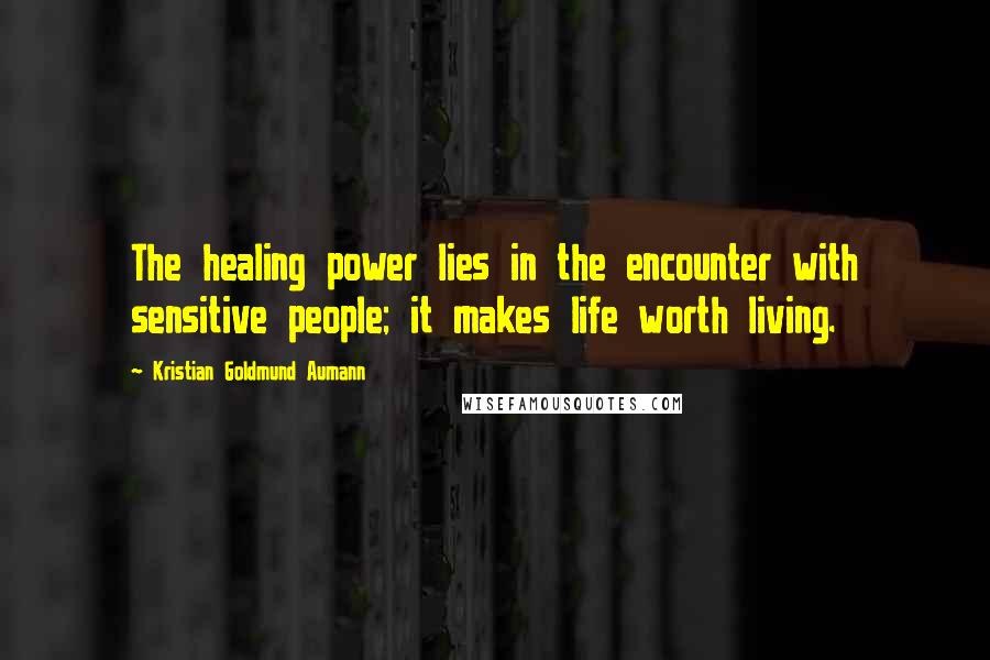 Kristian Goldmund Aumann Quotes: The healing power lies in the encounter with sensitive people; it makes life worth living.