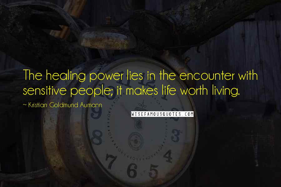 Kristian Goldmund Aumann Quotes: The healing power lies in the encounter with sensitive people; it makes life worth living.