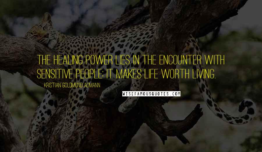 Kristian Goldmund Aumann Quotes: The healing power lies in the encounter with sensitive people; it makes life worth living.