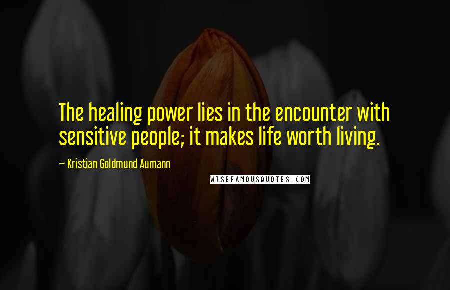 Kristian Goldmund Aumann Quotes: The healing power lies in the encounter with sensitive people; it makes life worth living.