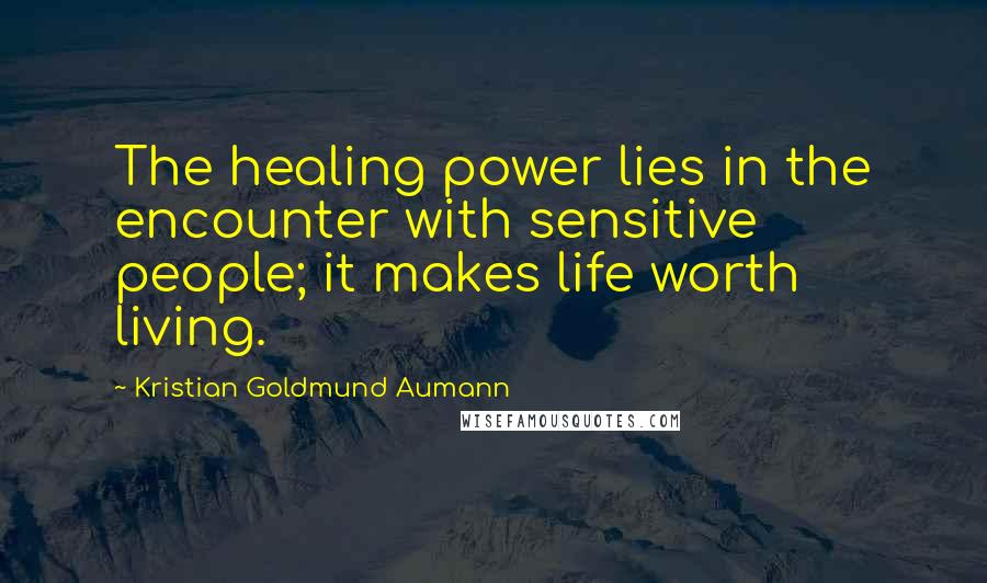 Kristian Goldmund Aumann Quotes: The healing power lies in the encounter with sensitive people; it makes life worth living.