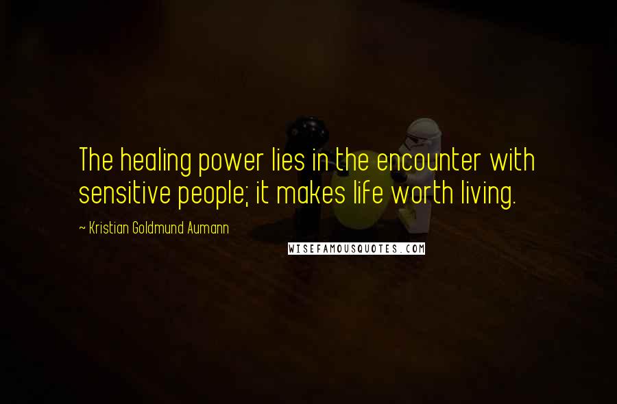 Kristian Goldmund Aumann Quotes: The healing power lies in the encounter with sensitive people; it makes life worth living.