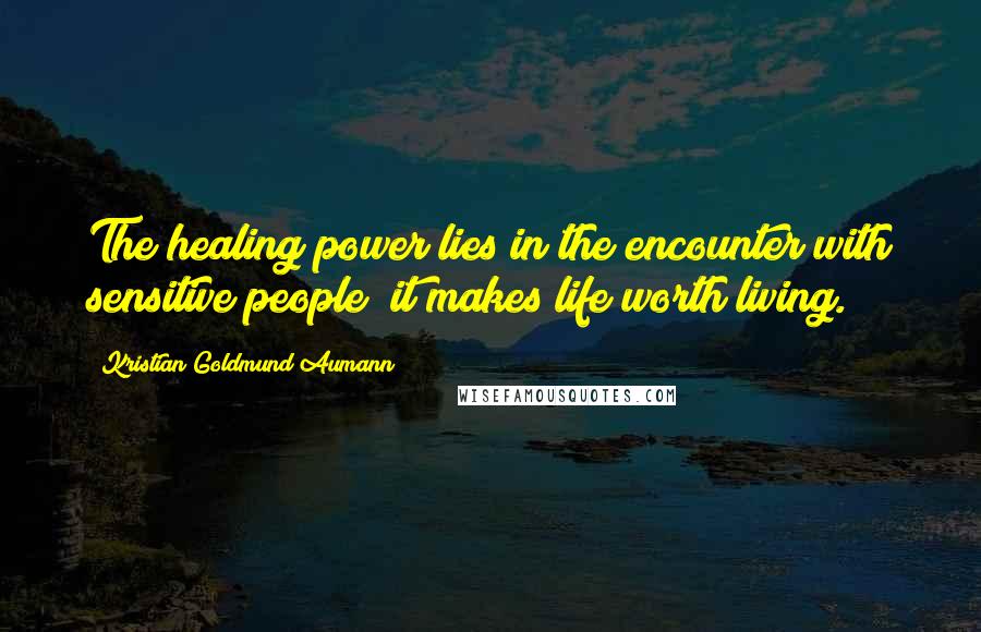 Kristian Goldmund Aumann Quotes: The healing power lies in the encounter with sensitive people; it makes life worth living.