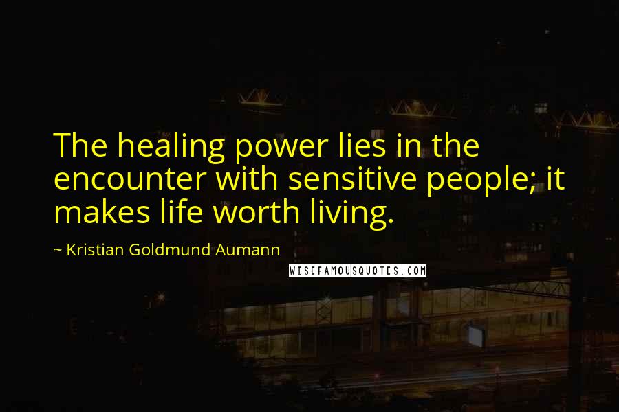 Kristian Goldmund Aumann Quotes: The healing power lies in the encounter with sensitive people; it makes life worth living.