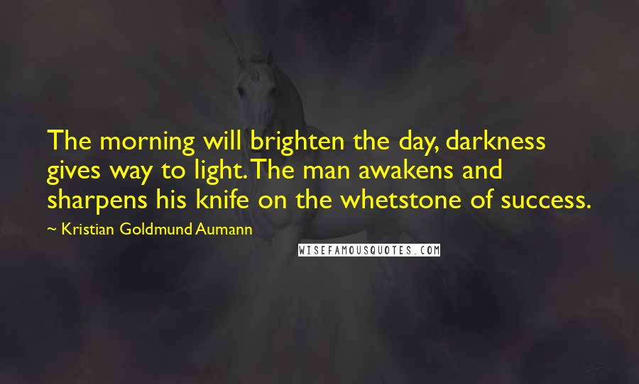 Kristian Goldmund Aumann Quotes: The morning will brighten the day, darkness gives way to light. The man awakens and sharpens his knife on the whetstone of success.