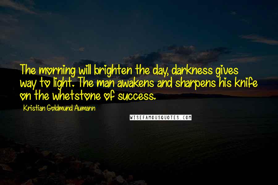 Kristian Goldmund Aumann Quotes: The morning will brighten the day, darkness gives way to light. The man awakens and sharpens his knife on the whetstone of success.