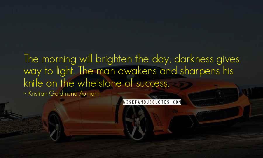Kristian Goldmund Aumann Quotes: The morning will brighten the day, darkness gives way to light. The man awakens and sharpens his knife on the whetstone of success.