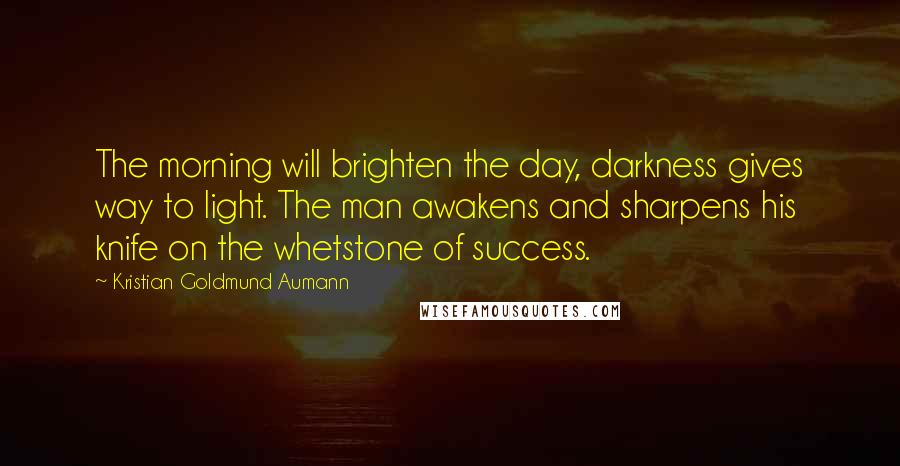 Kristian Goldmund Aumann Quotes: The morning will brighten the day, darkness gives way to light. The man awakens and sharpens his knife on the whetstone of success.