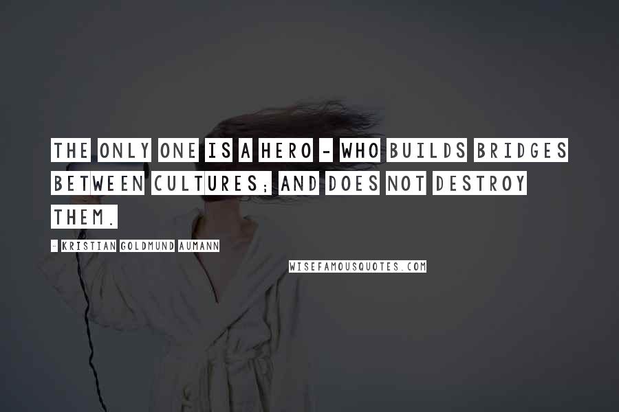 Kristian Goldmund Aumann Quotes: The only one is a hero - who builds bridges between cultures; and does not destroy them.