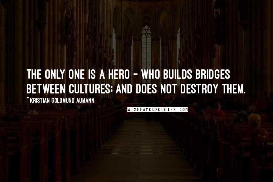 Kristian Goldmund Aumann Quotes: The only one is a hero - who builds bridges between cultures; and does not destroy them.