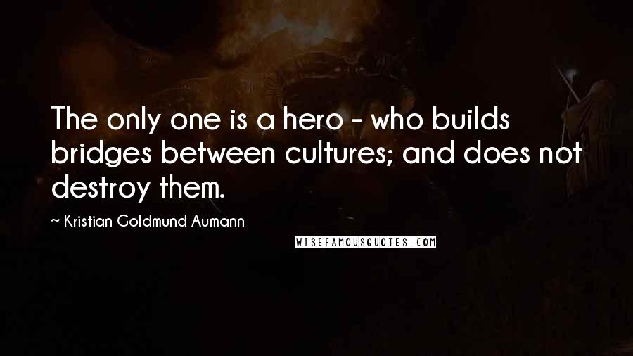Kristian Goldmund Aumann Quotes: The only one is a hero - who builds bridges between cultures; and does not destroy them.