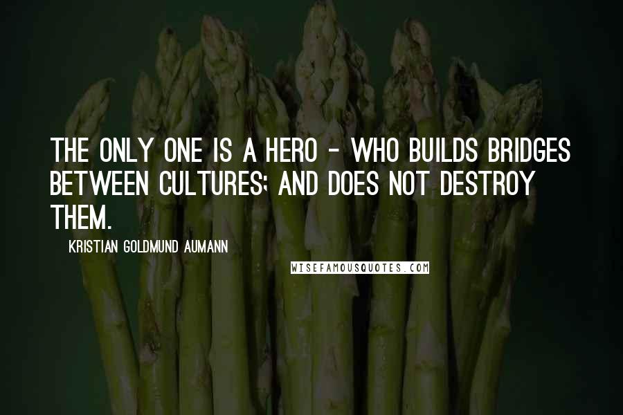 Kristian Goldmund Aumann Quotes: The only one is a hero - who builds bridges between cultures; and does not destroy them.