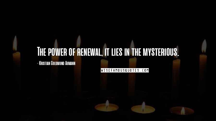 Kristian Goldmund Aumann Quotes: The power of renewal, it lies in the mysterious.