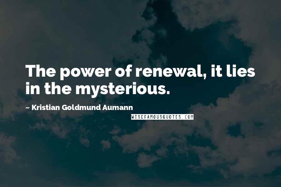 Kristian Goldmund Aumann Quotes: The power of renewal, it lies in the mysterious.