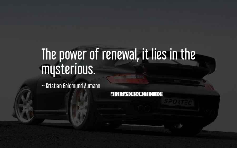 Kristian Goldmund Aumann Quotes: The power of renewal, it lies in the mysterious.