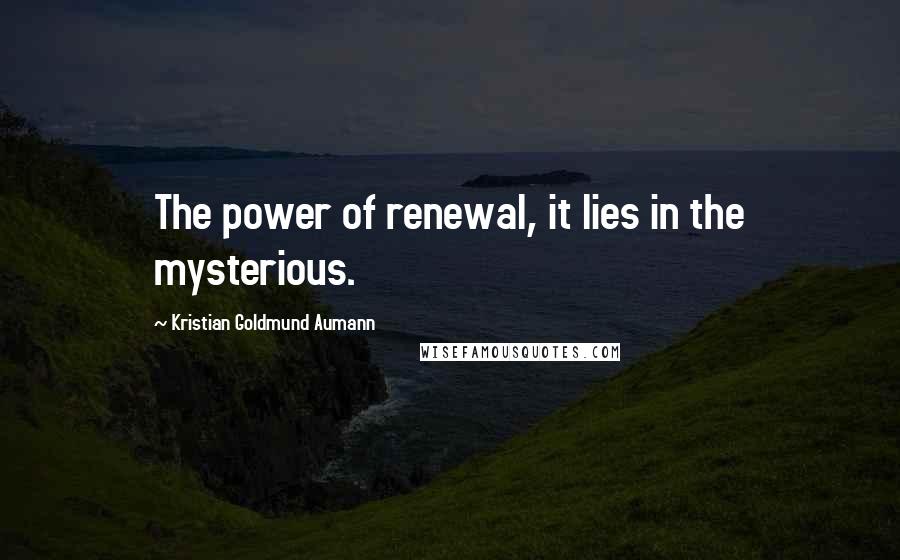 Kristian Goldmund Aumann Quotes: The power of renewal, it lies in the mysterious.