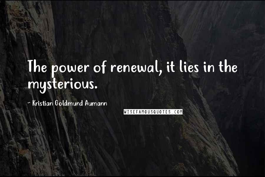 Kristian Goldmund Aumann Quotes: The power of renewal, it lies in the mysterious.