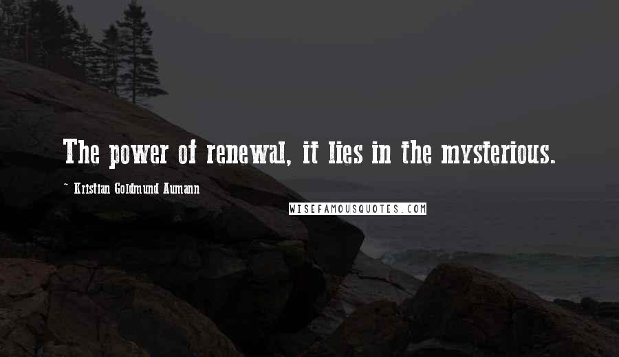 Kristian Goldmund Aumann Quotes: The power of renewal, it lies in the mysterious.