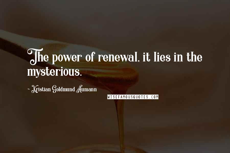 Kristian Goldmund Aumann Quotes: The power of renewal, it lies in the mysterious.