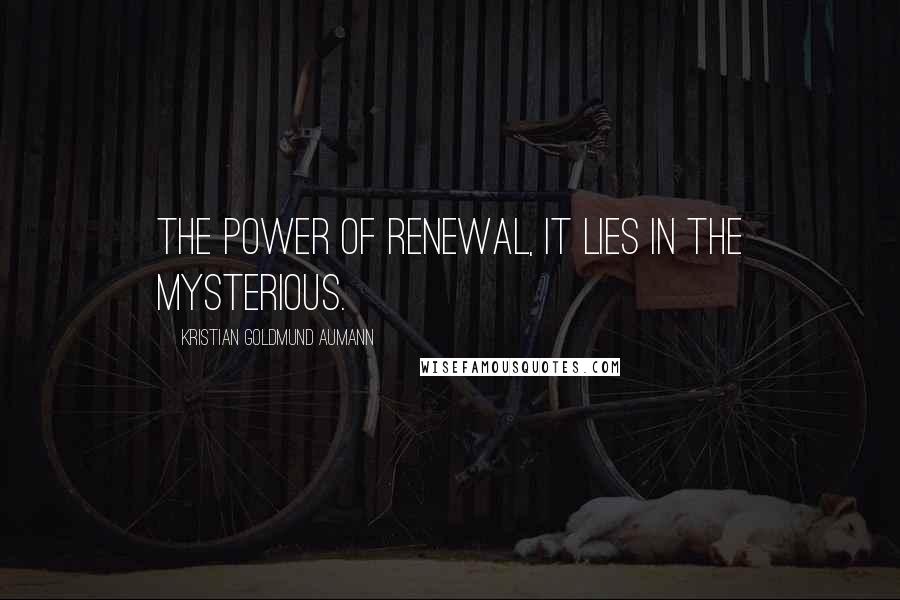 Kristian Goldmund Aumann Quotes: The power of renewal, it lies in the mysterious.