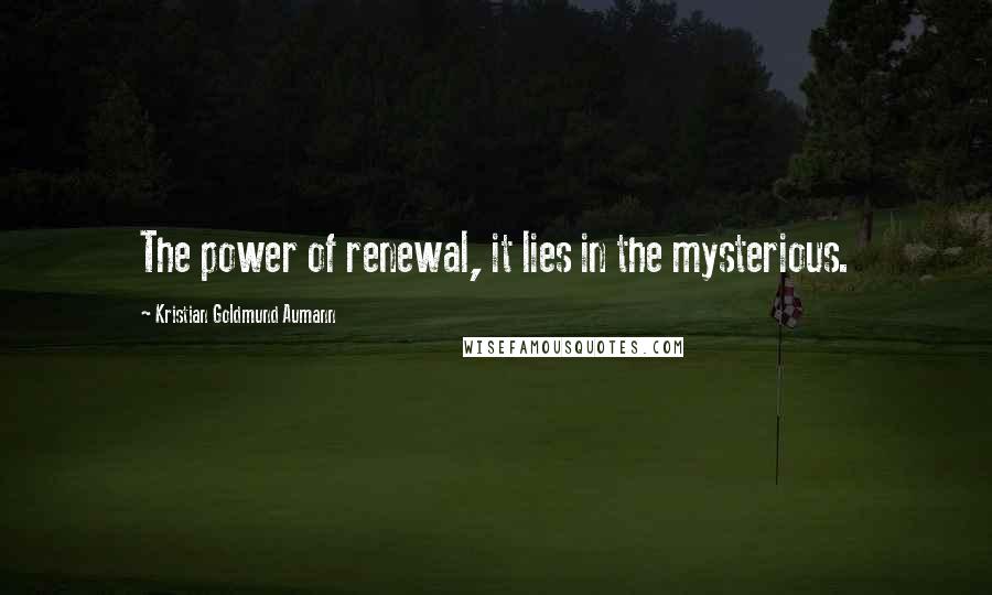 Kristian Goldmund Aumann Quotes: The power of renewal, it lies in the mysterious.