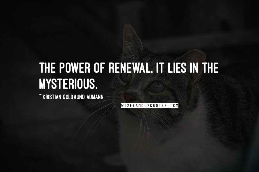 Kristian Goldmund Aumann Quotes: The power of renewal, it lies in the mysterious.