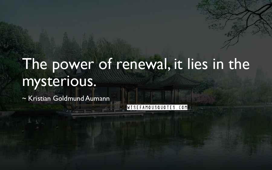 Kristian Goldmund Aumann Quotes: The power of renewal, it lies in the mysterious.