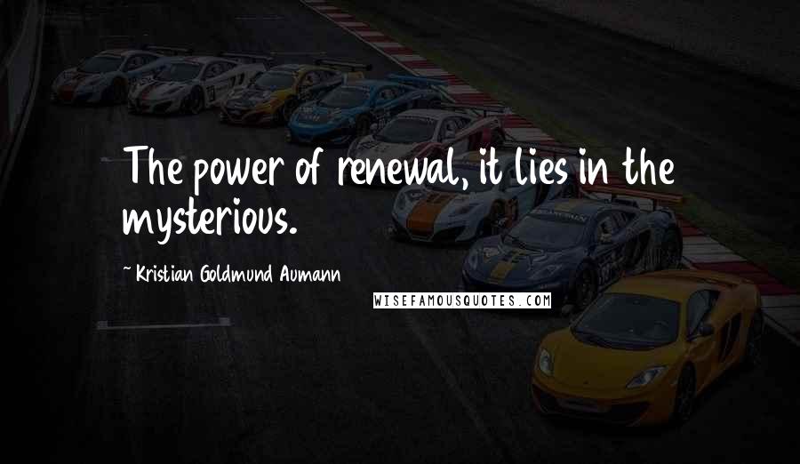 Kristian Goldmund Aumann Quotes: The power of renewal, it lies in the mysterious.