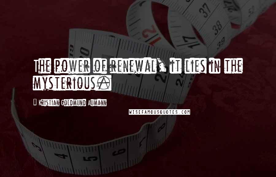 Kristian Goldmund Aumann Quotes: The power of renewal, it lies in the mysterious.