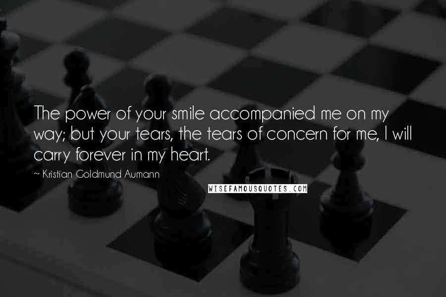 Kristian Goldmund Aumann Quotes: The power of your smile accompanied me on my way; but your tears, the tears of concern for me, I will carry forever in my heart.