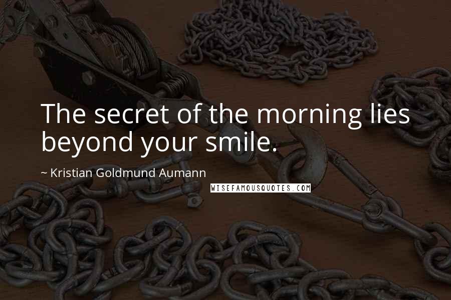 Kristian Goldmund Aumann Quotes: The secret of the morning lies beyond your smile.