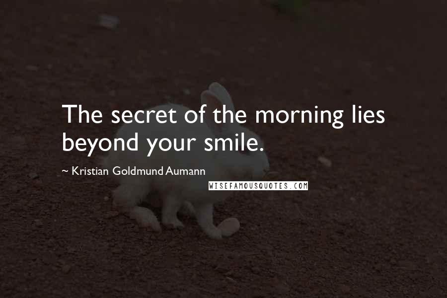Kristian Goldmund Aumann Quotes: The secret of the morning lies beyond your smile.