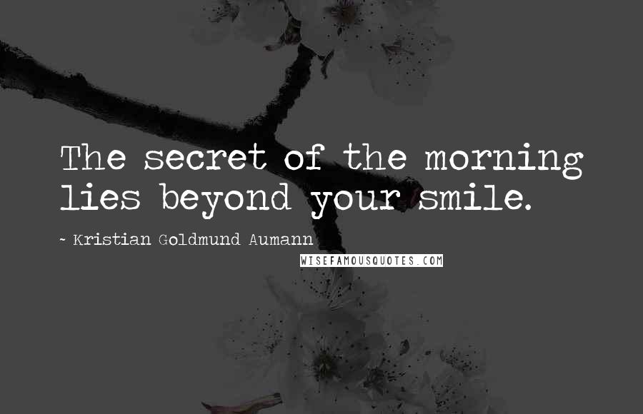 Kristian Goldmund Aumann Quotes: The secret of the morning lies beyond your smile.