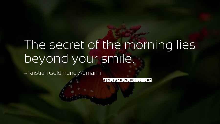 Kristian Goldmund Aumann Quotes: The secret of the morning lies beyond your smile.