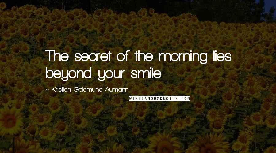 Kristian Goldmund Aumann Quotes: The secret of the morning lies beyond your smile.