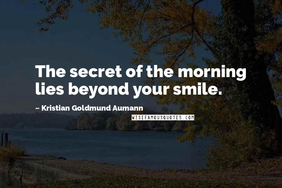 Kristian Goldmund Aumann Quotes: The secret of the morning lies beyond your smile.