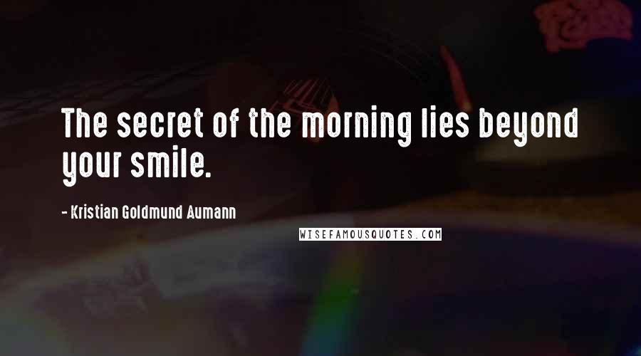 Kristian Goldmund Aumann Quotes: The secret of the morning lies beyond your smile.