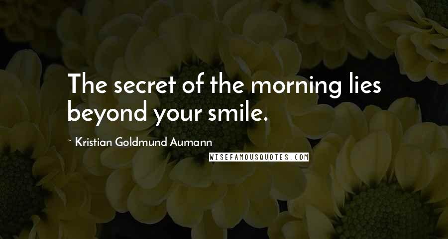 Kristian Goldmund Aumann Quotes: The secret of the morning lies beyond your smile.