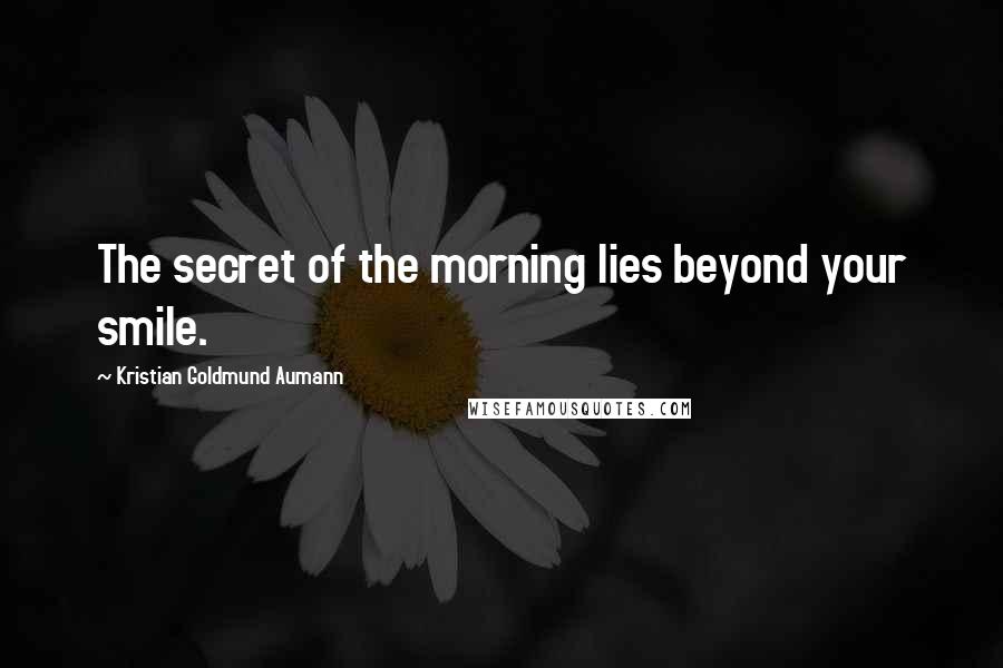 Kristian Goldmund Aumann Quotes: The secret of the morning lies beyond your smile.